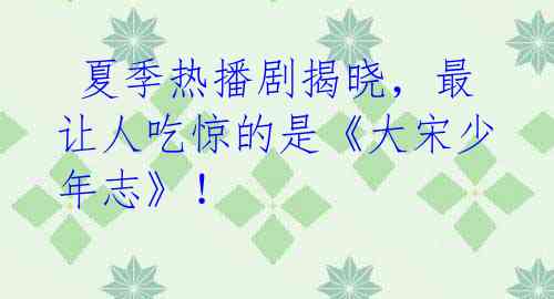 夏季热播剧揭晓,最让人吃惊的是《大宋少年志》!