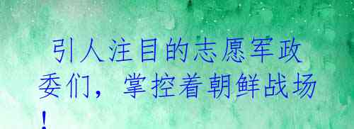 引人注目的志愿军政委们,掌控着朝鲜战场!