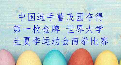 中国选手曹茂园夺得第一枚金牌 世界大学生夏季运动会南拳比赛