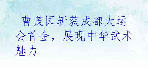 曹茂园斩获成都大运会首金,展现中华武术魅力