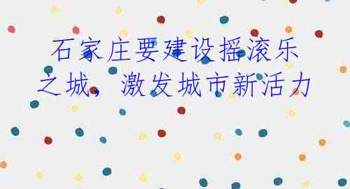 石家庄要建设摇滚乐之城,激发城市新活力
