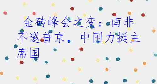 金砖峰会之变:南非不邀普京,中国力挺主席国