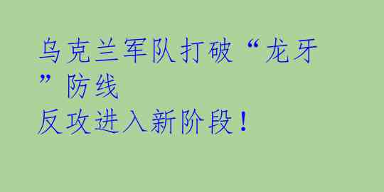 乌克兰军队打破“龙牙”防线 反攻进入新阶段！ 