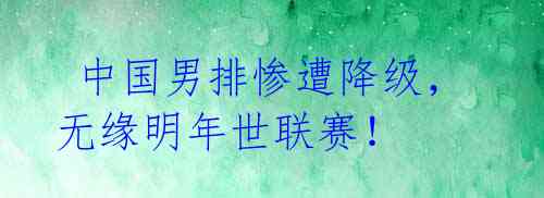 中国男排惨遭降级,无缘明年世联赛!