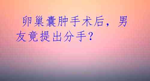 卵巢囊肿手术后,男友竟提出分手?