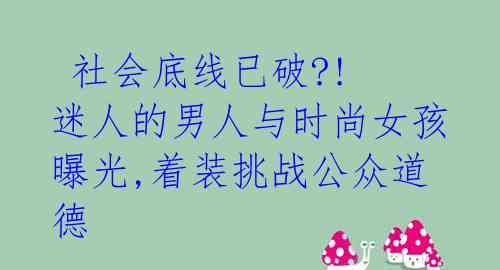  社会底线已破?! 迷人的男人与时尚女孩曝光,着装挑战公众道德 