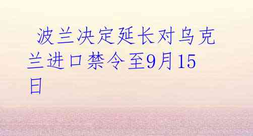  波兰决定延长对乌克兰进口禁令至9月15日  