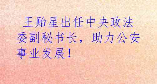 王贻星出任中央政法委副秘书长,助力公安事业发展!