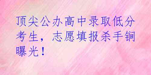 顶尖公办高中录取低分考生，志愿填报杀手锏曝光！ 