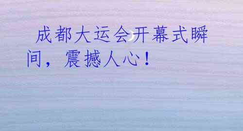 成都大运会开幕式瞬间,震撼人心!
