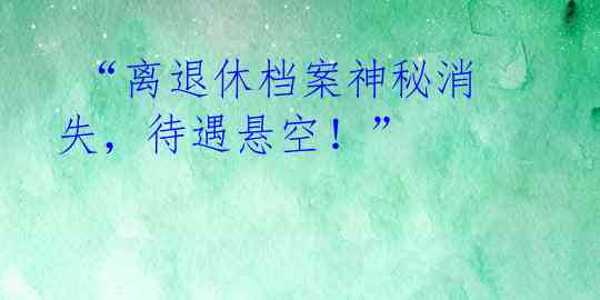 “离退休档案神秘消失,待遇悬空!”