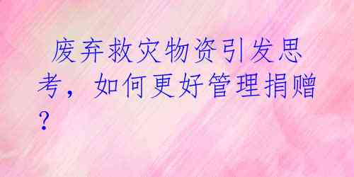 废弃救灾物资引发思考,如何更好管理捐赠?