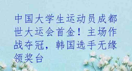 中国大学生运动员成都世大运会首金!主场作战夺冠,韩国选手无缘领奖台