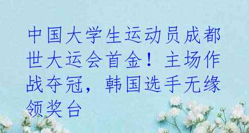 中国大学生运动员成都世大运会首金！主场作战夺冠，韩国选手无缘领奖台 