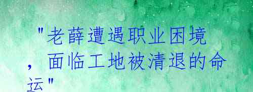 "老薛遭遇职业困境,面临工地被清退的命运"