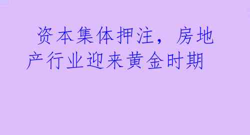  资本集体押注，房地产行业迎来黄金时期 