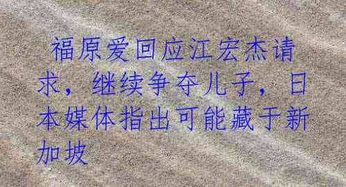 福原爱回应江宏杰请求,继续争夺儿子,日本媒体指出可能藏于新加坡