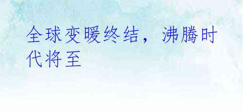 全球变暖终结,沸腾时代将至