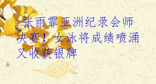 张雨霏亚洲纪录会师决赛!女泳将成绩喷涌又收获银牌