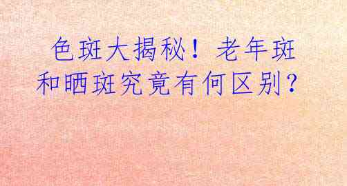 色斑大揭秘!老年斑和晒斑究竟有何区别?