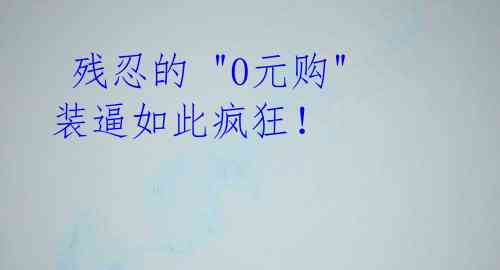 残忍的 "0元购" 装逼如此疯狂!