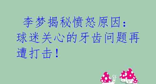  李梦揭秘愤怒原因：球迷关心的牙齿问题再遭打击！ 