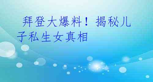 拜登大爆料!揭秘儿子私生女真相