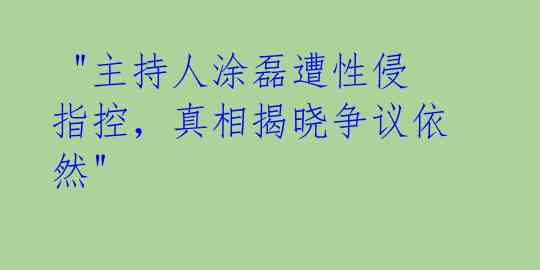 "主持人涂磊遭性侵指控,真相揭晓争议依然"