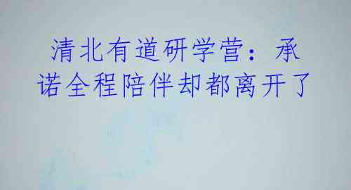 清北有道研学营:承诺全程陪伴却都离开了