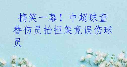 搞笑一幕!中超球童替伤员抬担架竟误伤球员