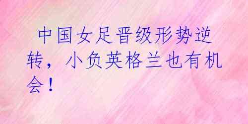 中国女足晋级形势逆转,小负英格兰也有机会!