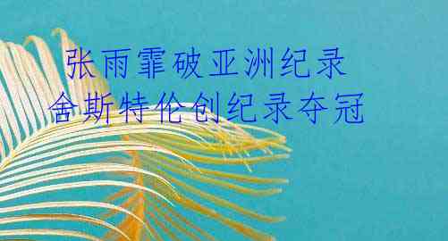 张雨霏破亚洲纪录 舍斯特伦创纪录夺冠