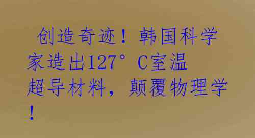 创造奇迹!韩国科学家造出127°C室温超导材料,颠覆物理学!