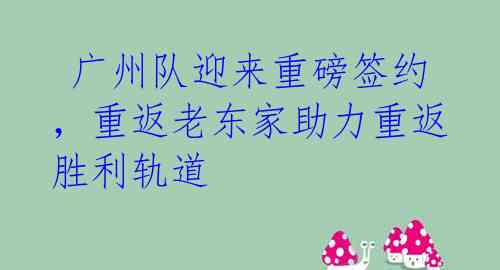 广州队迎来重磅签约,重返老东家助力重返胜利轨道