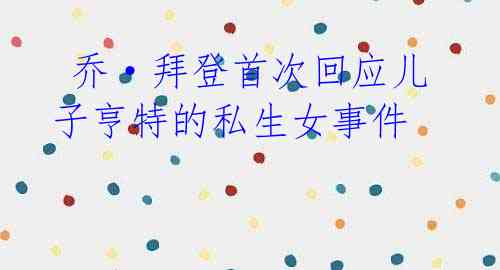 乔·拜登首次回应儿子亨特的私生女事件