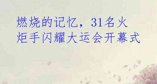 燃烧的记忆,31名火炬手闪耀大运会开幕式