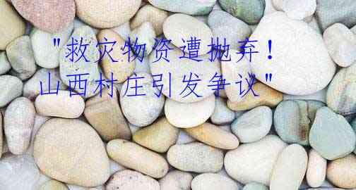 "救灾物资遭抛弃!山西村庄引发争议"