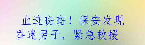 血迹斑斑!保安发现昏迷男子,紧急救援