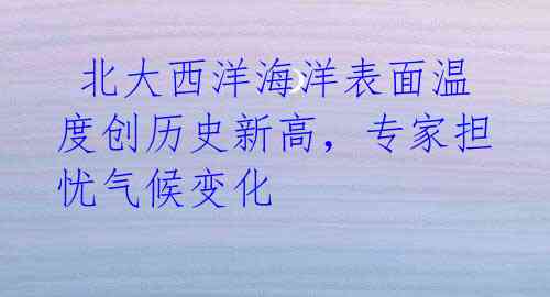 北大西洋海洋表面温度创历史新高,专家担忧气候变化