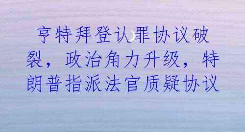 亨特拜登认罪协议破裂,政治角力升级,特朗普指派法官质疑协议