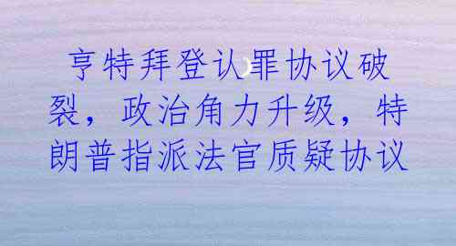  亨特拜登认罪协议破裂，政治角力升级，特朗普指派法官质疑协议 