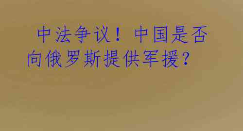 中法争议!中国是否向俄罗斯提供军援?