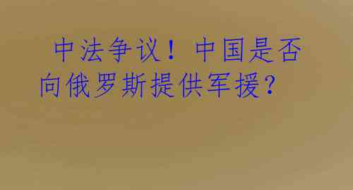  中法争议！中国是否向俄罗斯提供军援？ 