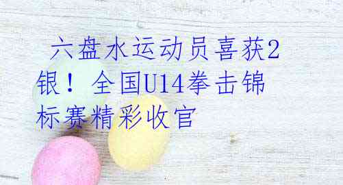 六盘水运动员喜获2银!全国U14拳击锦标赛精彩收官