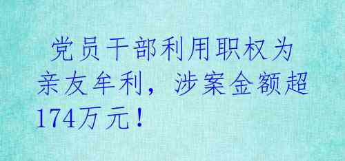 党员干部利用职权为亲友牟利,涉案金额超174万元!