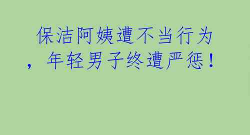 保洁阿姨遭不当行为,年轻男子终遭严惩!