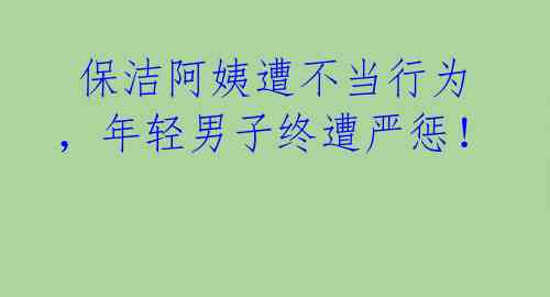  保洁阿姨遭不当行为，年轻男子终遭严惩！ 