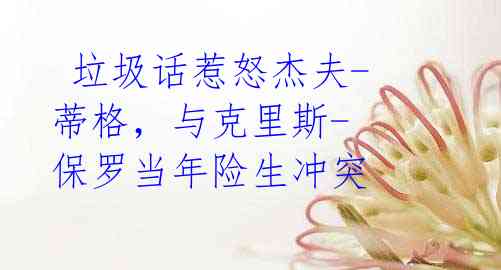 垃圾话惹怒杰夫-蒂格,与克里斯-保罗当年险生冲突