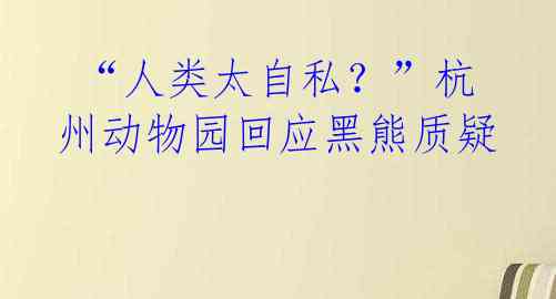 “人类太自私?”杭州动物园回应黑熊质疑