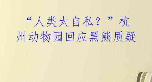  “人类太自私？”杭州动物园回应黑熊质疑 